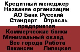 Кредитный менеджер › Название организации ­ АО Банк Русский Стандарт › Отрасль предприятия ­ Коммерческие банки › Минимальный оклад ­ 1 - Все города Работа » Вакансии   . Липецкая обл.